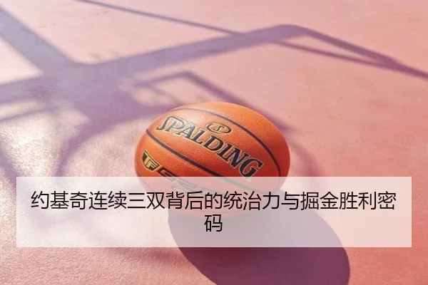 约基奇连续三双背后的统治力与掘金胜利密码