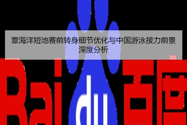 覃海洋短池赛前转身细节优化与中国游泳接力前景深度分析
